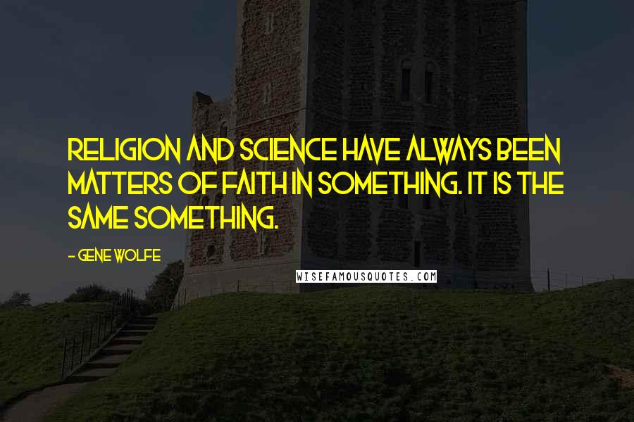 Gene Wolfe Quotes: Religion and science have always been matters of faith in something. It is the same something.