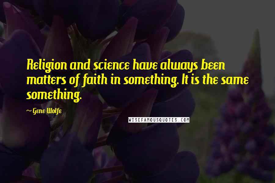 Gene Wolfe Quotes: Religion and science have always been matters of faith in something. It is the same something.