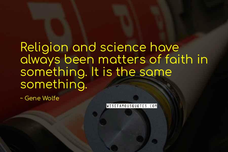 Gene Wolfe Quotes: Religion and science have always been matters of faith in something. It is the same something.