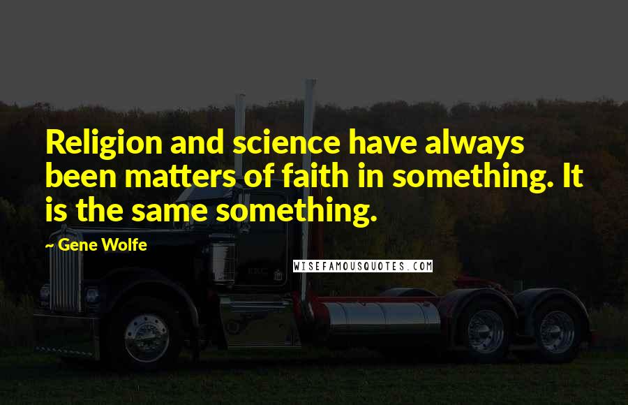 Gene Wolfe Quotes: Religion and science have always been matters of faith in something. It is the same something.