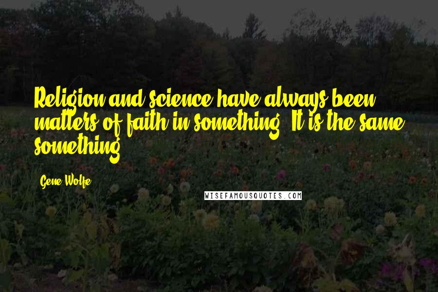 Gene Wolfe Quotes: Religion and science have always been matters of faith in something. It is the same something.