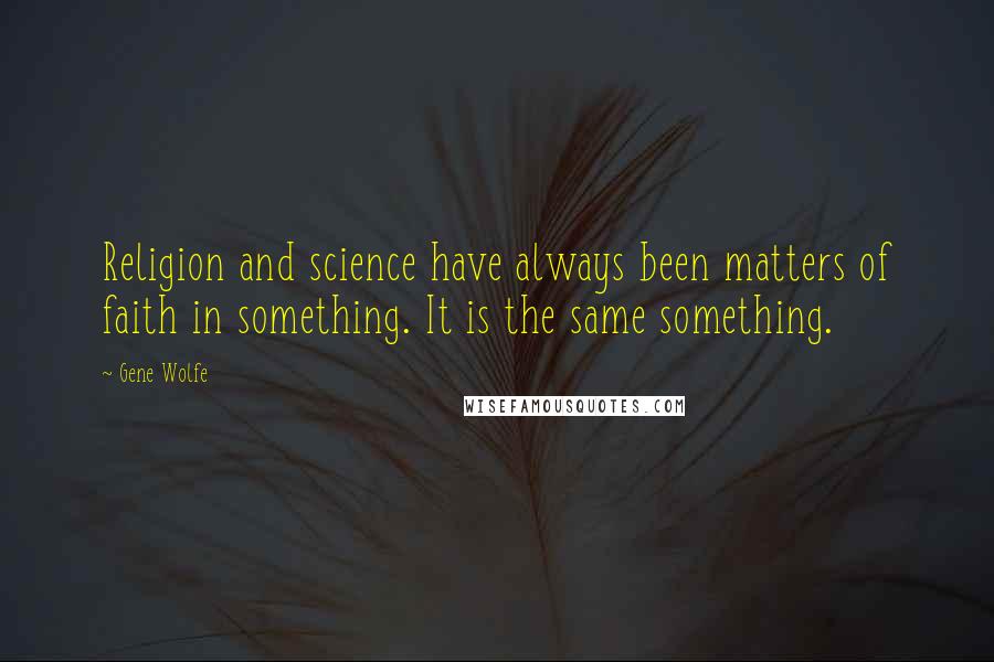 Gene Wolfe Quotes: Religion and science have always been matters of faith in something. It is the same something.