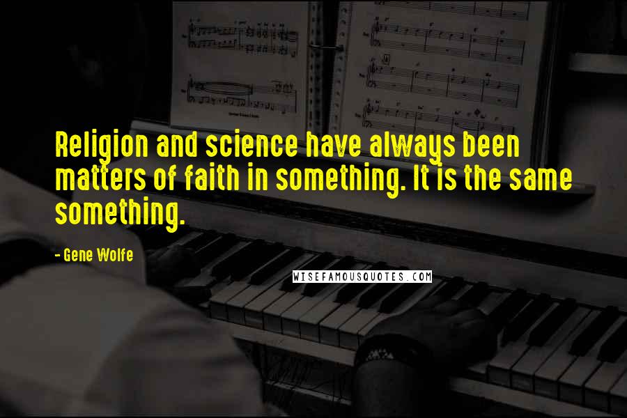 Gene Wolfe Quotes: Religion and science have always been matters of faith in something. It is the same something.