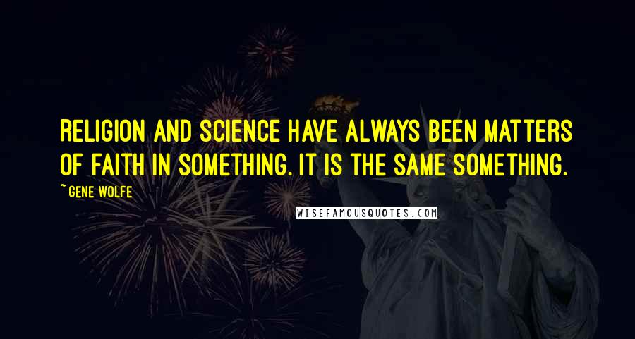 Gene Wolfe Quotes: Religion and science have always been matters of faith in something. It is the same something.