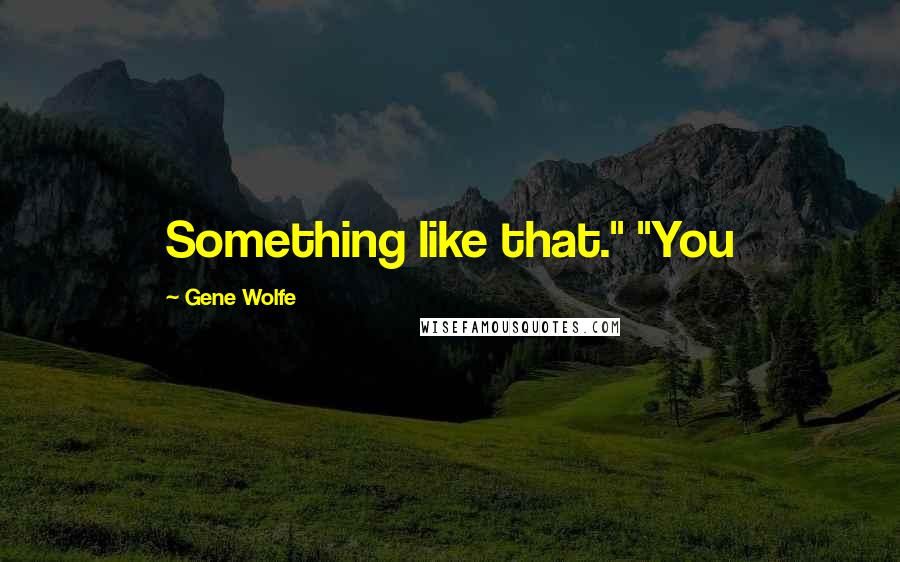 Gene Wolfe Quotes: Something like that." "You