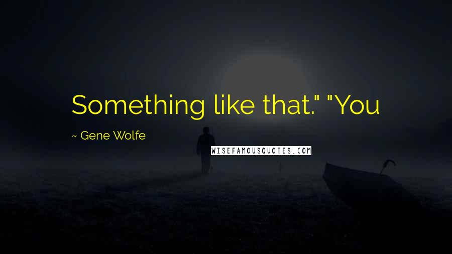 Gene Wolfe Quotes: Something like that." "You