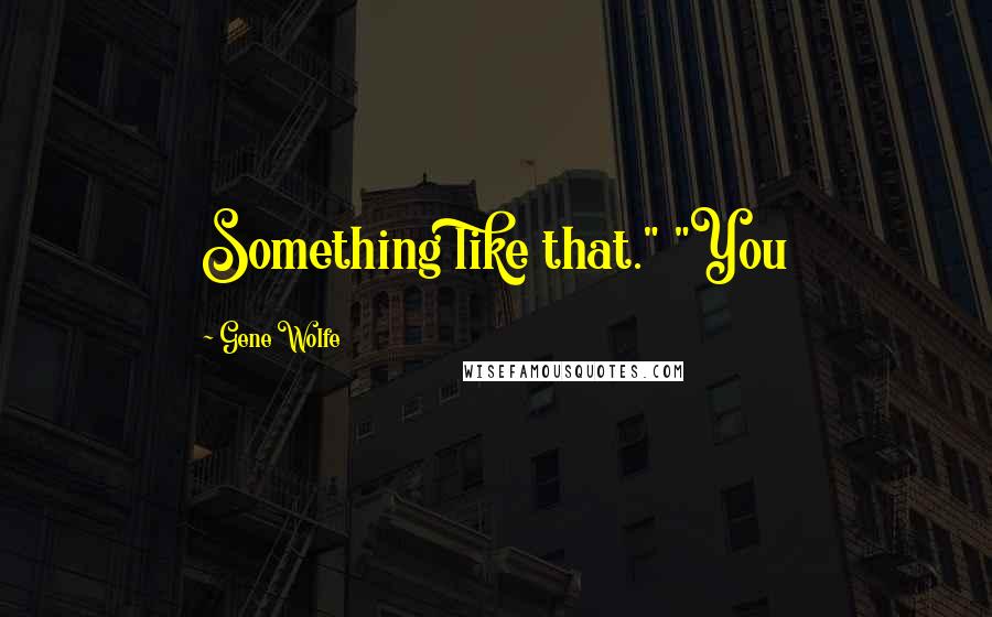 Gene Wolfe Quotes: Something like that." "You