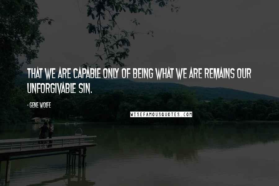 Gene Wolfe Quotes: That we are capable only of being what we are remains our unforgivable sin.