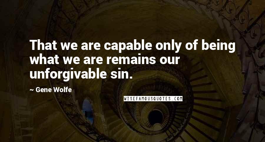 Gene Wolfe Quotes: That we are capable only of being what we are remains our unforgivable sin.