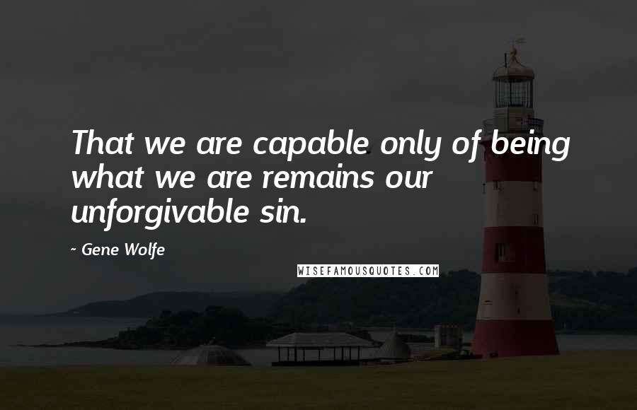 Gene Wolfe Quotes: That we are capable only of being what we are remains our unforgivable sin.