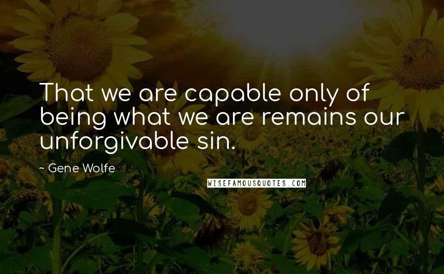 Gene Wolfe Quotes: That we are capable only of being what we are remains our unforgivable sin.