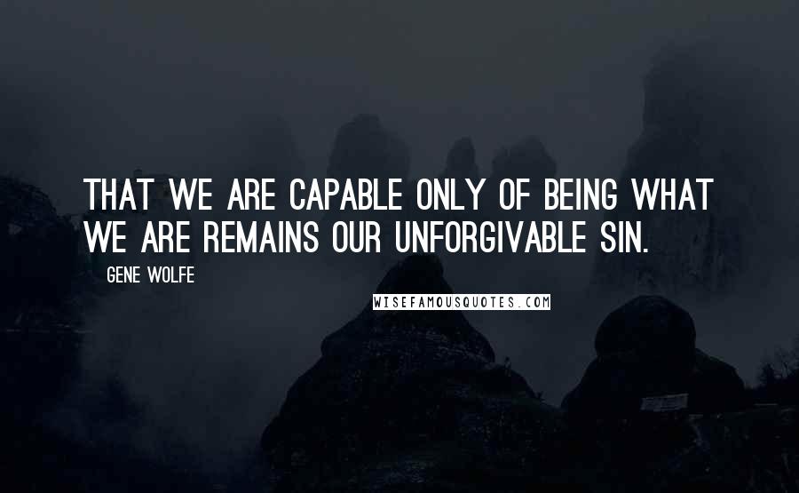 Gene Wolfe Quotes: That we are capable only of being what we are remains our unforgivable sin.