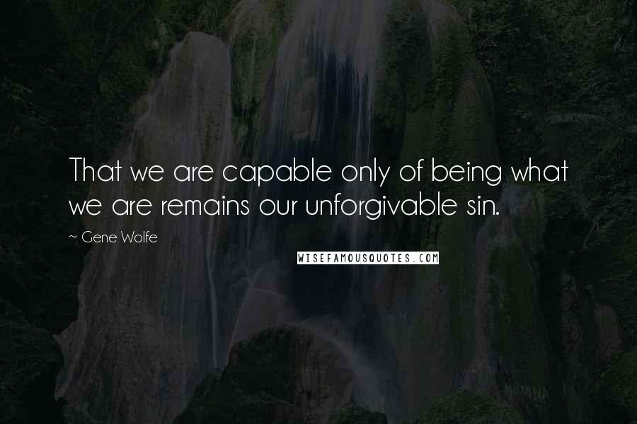 Gene Wolfe Quotes: That we are capable only of being what we are remains our unforgivable sin.