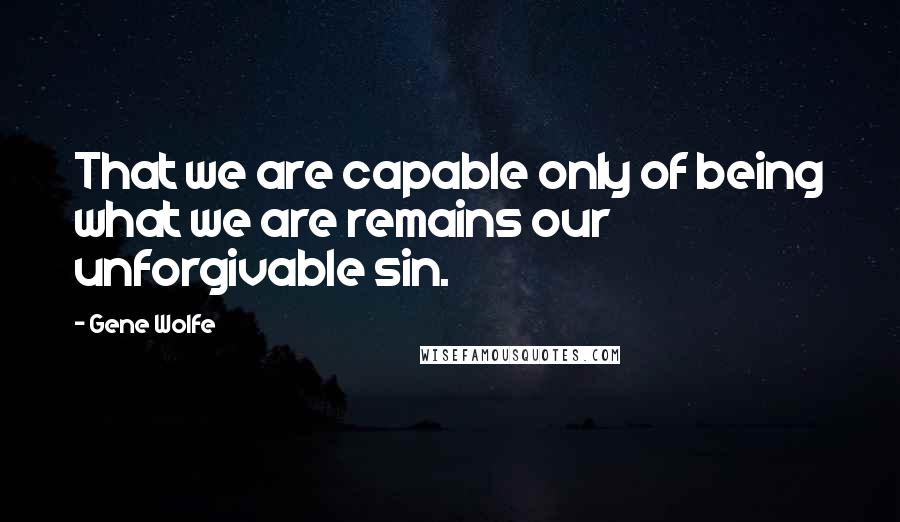 Gene Wolfe Quotes: That we are capable only of being what we are remains our unforgivable sin.