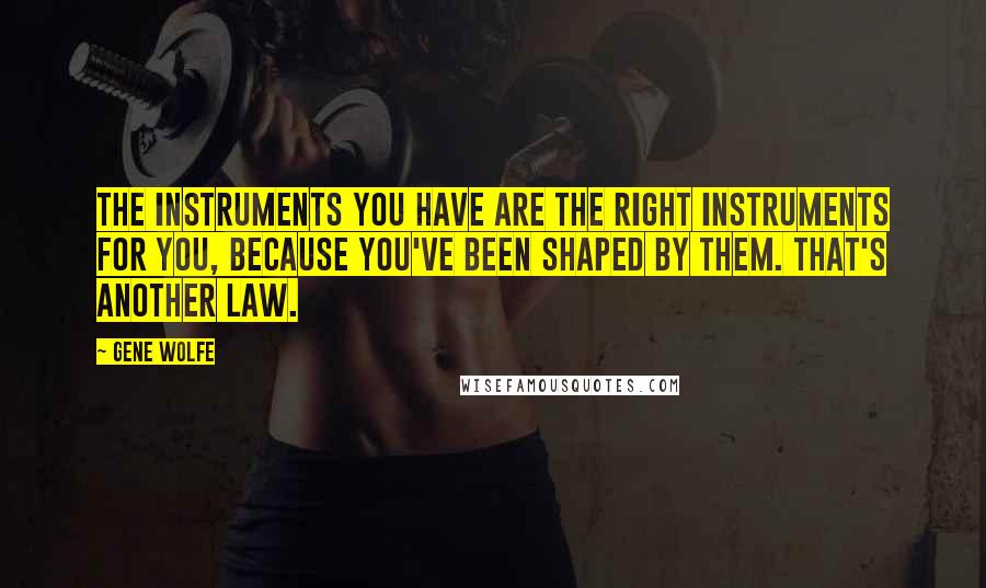 Gene Wolfe Quotes: The instruments you have are the right instruments for you, because you've been shaped by them. That's another law.