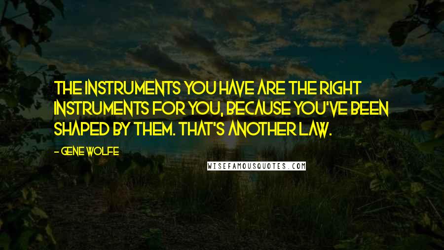 Gene Wolfe Quotes: The instruments you have are the right instruments for you, because you've been shaped by them. That's another law.