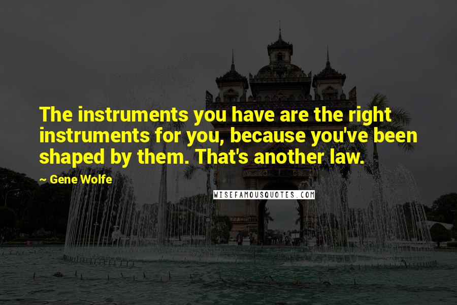 Gene Wolfe Quotes: The instruments you have are the right instruments for you, because you've been shaped by them. That's another law.