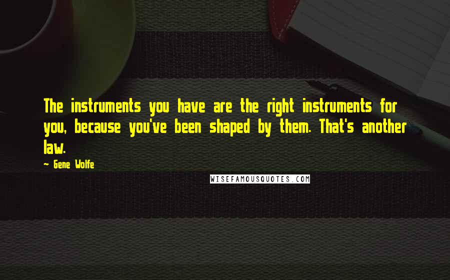 Gene Wolfe Quotes: The instruments you have are the right instruments for you, because you've been shaped by them. That's another law.