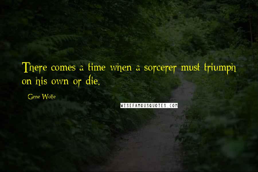 Gene Wolfe Quotes: There comes a time when a sorcerer must triumph on his own or die.