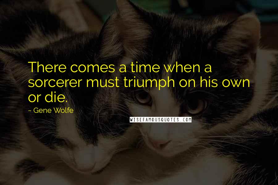 Gene Wolfe Quotes: There comes a time when a sorcerer must triumph on his own or die.