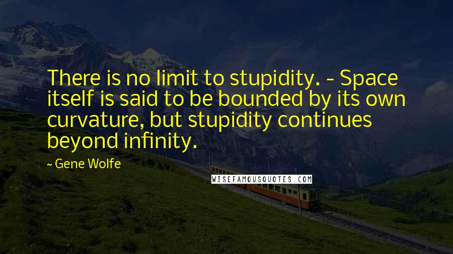 Gene Wolfe Quotes: There is no limit to stupidity. - Space itself is said to be bounded by its own curvature, but stupidity continues beyond infinity.