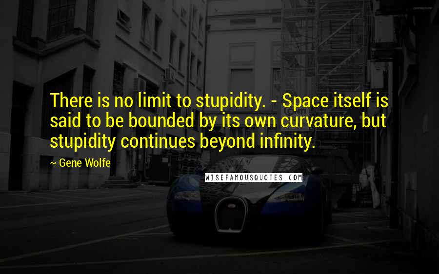 Gene Wolfe Quotes: There is no limit to stupidity. - Space itself is said to be bounded by its own curvature, but stupidity continues beyond infinity.