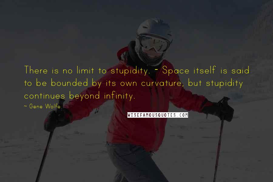 Gene Wolfe Quotes: There is no limit to stupidity. - Space itself is said to be bounded by its own curvature, but stupidity continues beyond infinity.