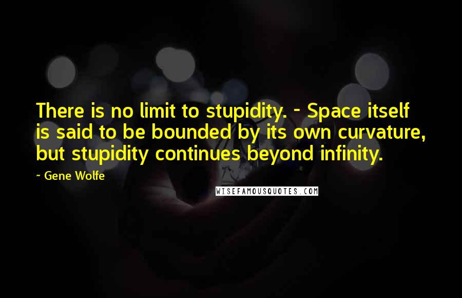 Gene Wolfe Quotes: There is no limit to stupidity. - Space itself is said to be bounded by its own curvature, but stupidity continues beyond infinity.