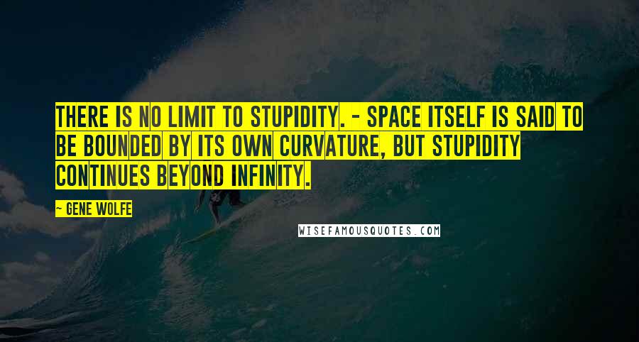 Gene Wolfe Quotes: There is no limit to stupidity. - Space itself is said to be bounded by its own curvature, but stupidity continues beyond infinity.