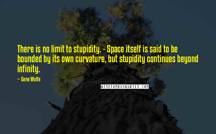 Gene Wolfe Quotes: There is no limit to stupidity. - Space itself is said to be bounded by its own curvature, but stupidity continues beyond infinity.