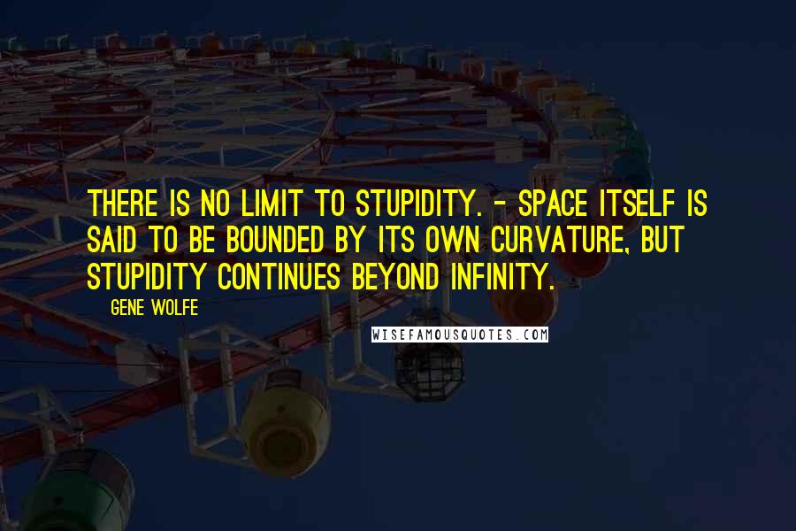 Gene Wolfe Quotes: There is no limit to stupidity. - Space itself is said to be bounded by its own curvature, but stupidity continues beyond infinity.