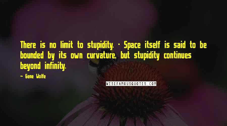 Gene Wolfe Quotes: There is no limit to stupidity. - Space itself is said to be bounded by its own curvature, but stupidity continues beyond infinity.