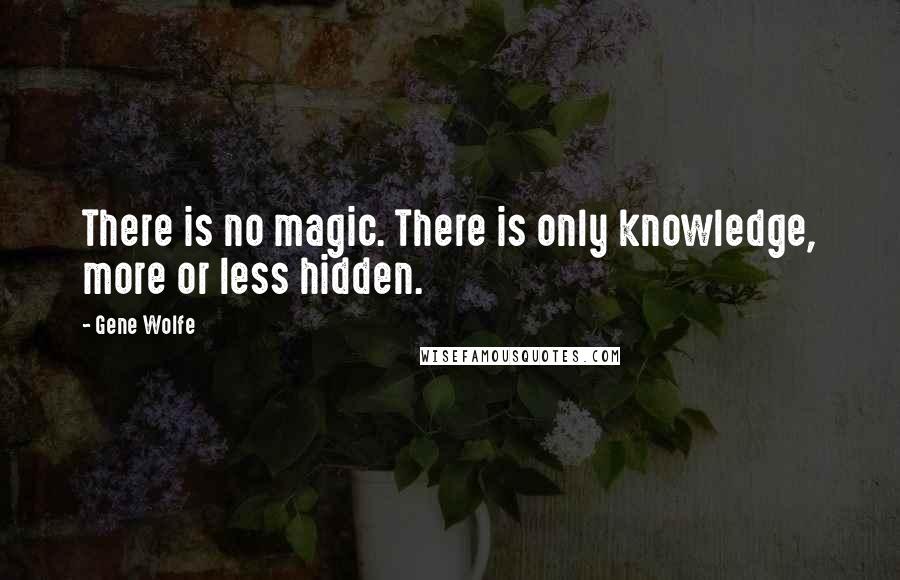 Gene Wolfe Quotes: There is no magic. There is only knowledge, more or less hidden.