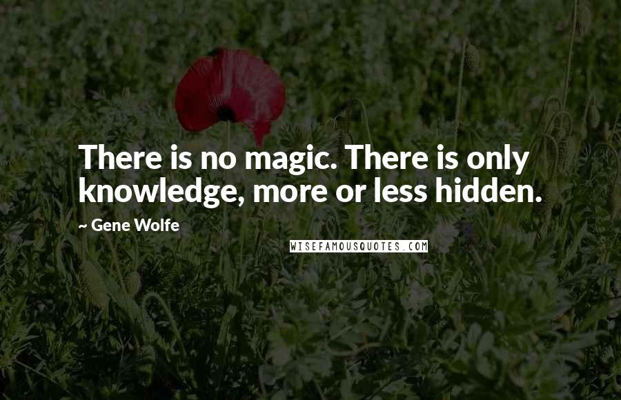 Gene Wolfe Quotes: There is no magic. There is only knowledge, more or less hidden.