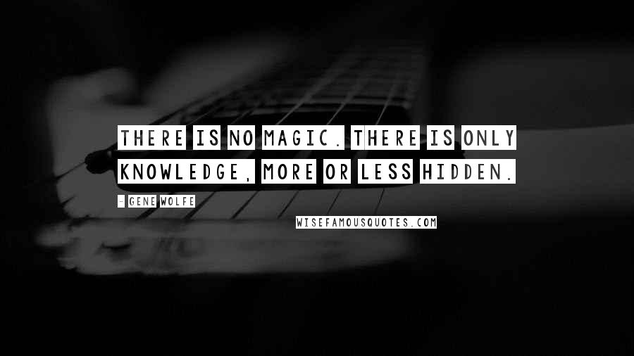 Gene Wolfe Quotes: There is no magic. There is only knowledge, more or less hidden.