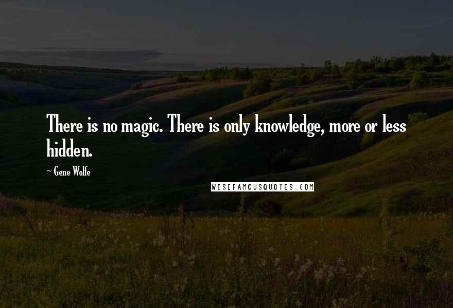 Gene Wolfe Quotes: There is no magic. There is only knowledge, more or less hidden.