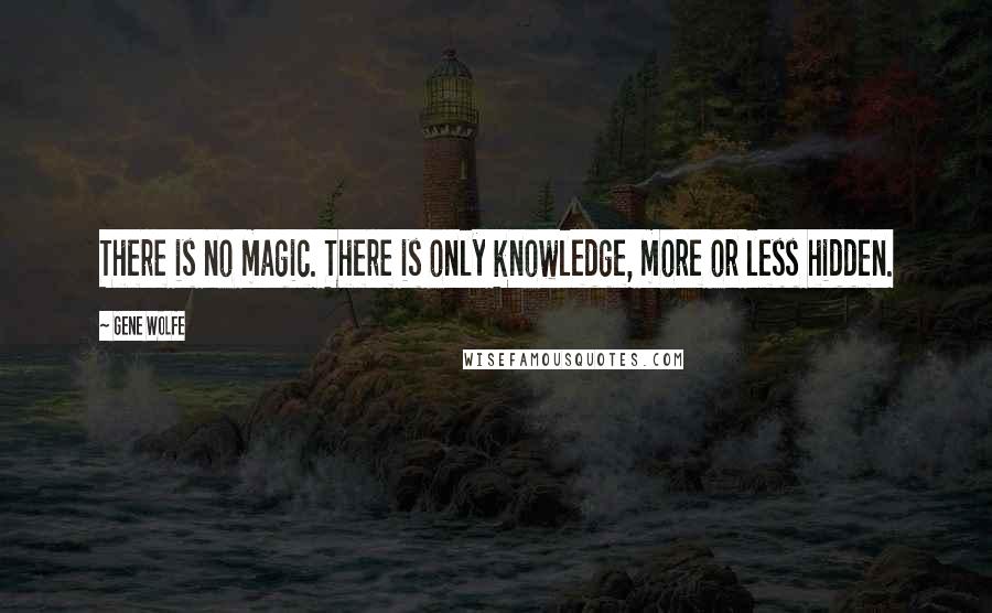 Gene Wolfe Quotes: There is no magic. There is only knowledge, more or less hidden.