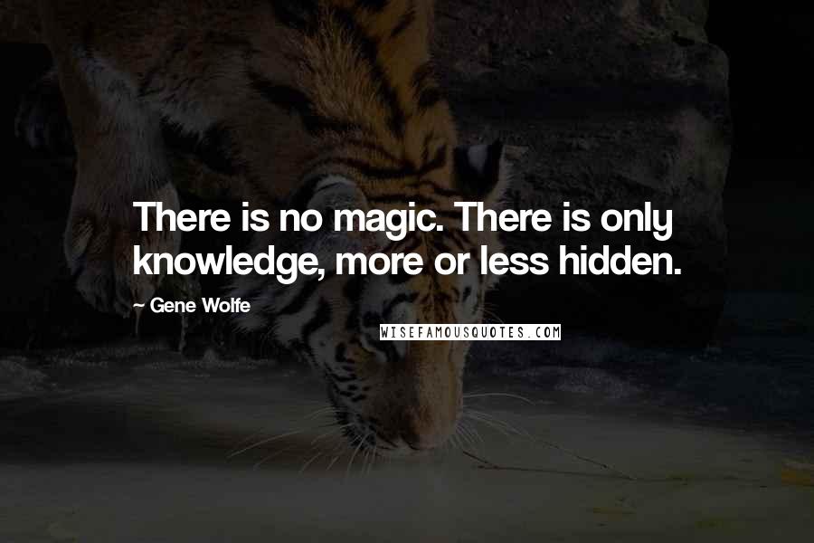 Gene Wolfe Quotes: There is no magic. There is only knowledge, more or less hidden.