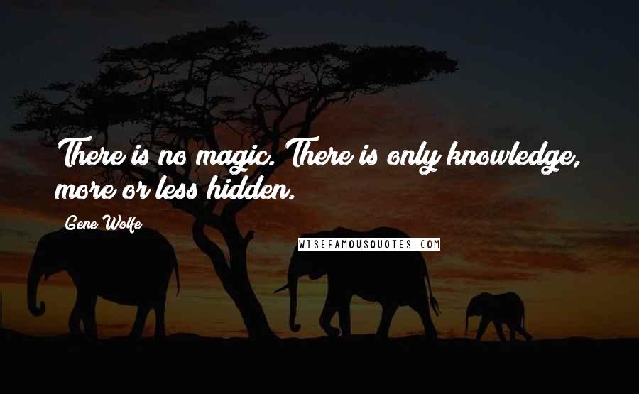 Gene Wolfe Quotes: There is no magic. There is only knowledge, more or less hidden.