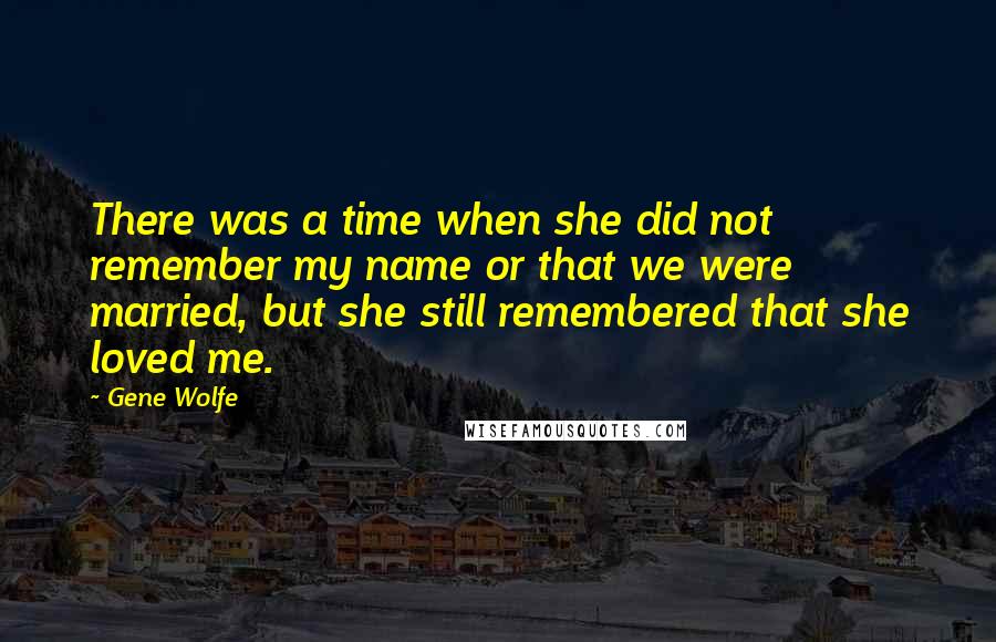 Gene Wolfe Quotes: There was a time when she did not remember my name or that we were married, but she still remembered that she loved me.