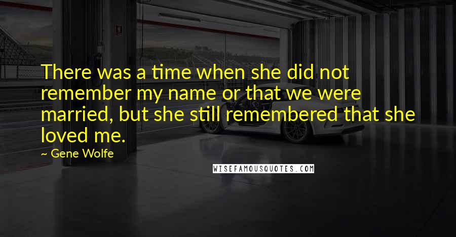 Gene Wolfe Quotes: There was a time when she did not remember my name or that we were married, but she still remembered that she loved me.