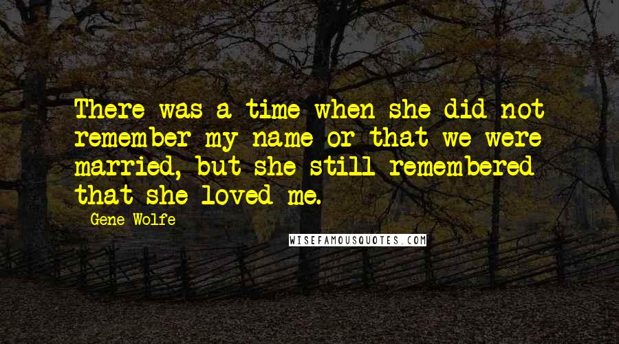 Gene Wolfe Quotes: There was a time when she did not remember my name or that we were married, but she still remembered that she loved me.