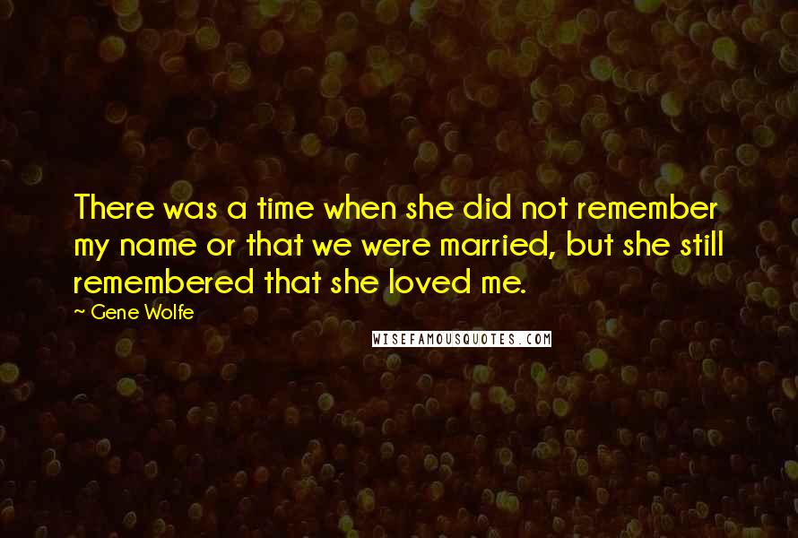 Gene Wolfe Quotes: There was a time when she did not remember my name or that we were married, but she still remembered that she loved me.