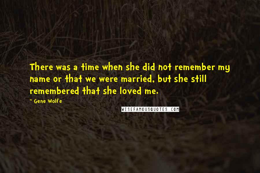 Gene Wolfe Quotes: There was a time when she did not remember my name or that we were married, but she still remembered that she loved me.