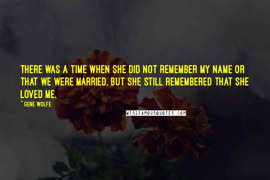 Gene Wolfe Quotes: There was a time when she did not remember my name or that we were married, but she still remembered that she loved me.