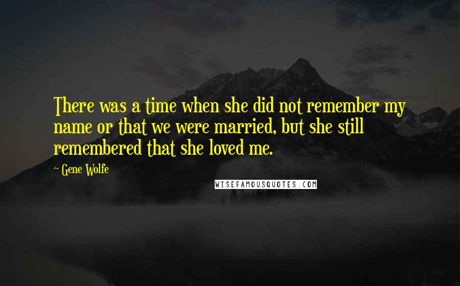 Gene Wolfe Quotes: There was a time when she did not remember my name or that we were married, but she still remembered that she loved me.