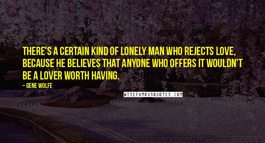 Gene Wolfe Quotes: There's a certain kind of lonely man who rejects love, because he believes that anyone who offers it wouldn't be a lover worth having.