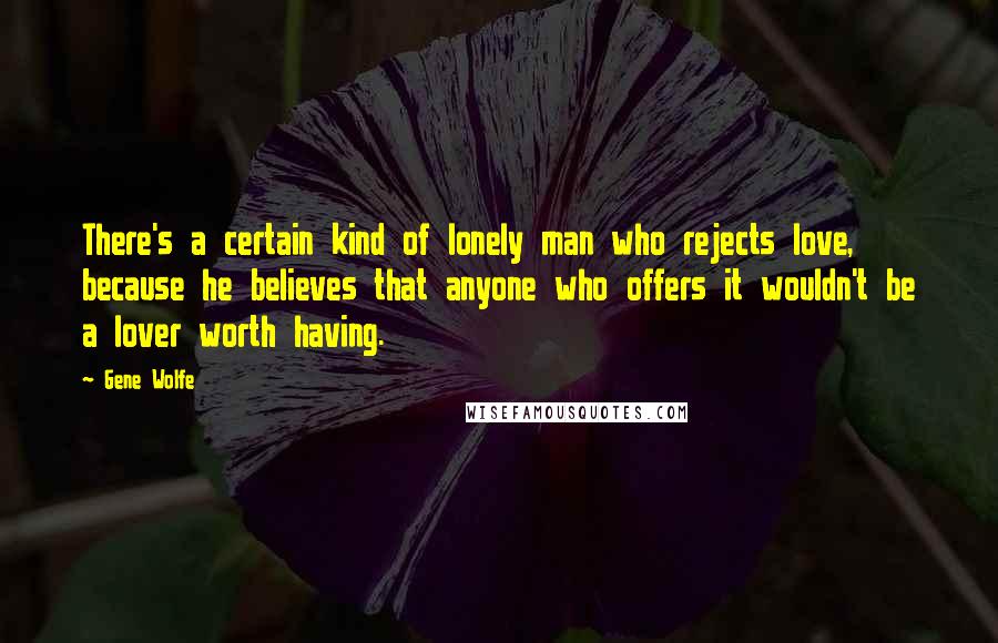 Gene Wolfe Quotes: There's a certain kind of lonely man who rejects love, because he believes that anyone who offers it wouldn't be a lover worth having.