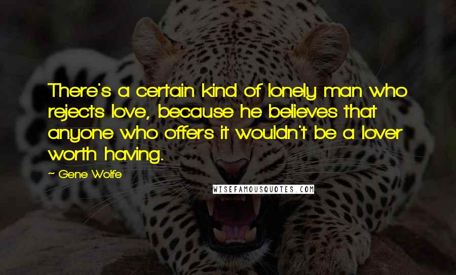 Gene Wolfe Quotes: There's a certain kind of lonely man who rejects love, because he believes that anyone who offers it wouldn't be a lover worth having.