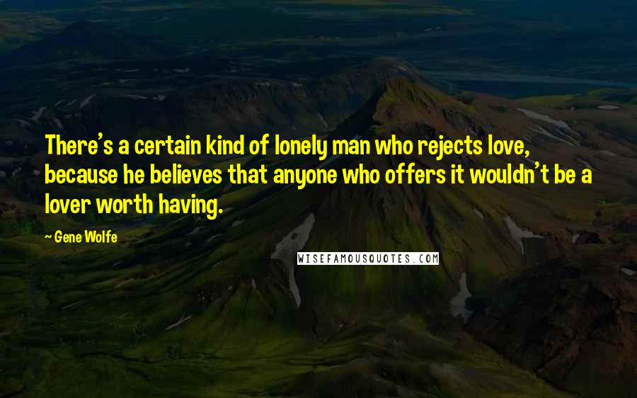 Gene Wolfe Quotes: There's a certain kind of lonely man who rejects love, because he believes that anyone who offers it wouldn't be a lover worth having.